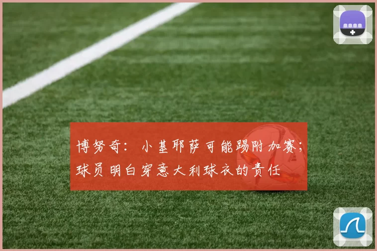博努奇：小基耶萨可能踢附加赛；球员明白穿意大利球衣的责任