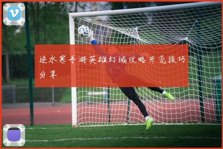 逆水寒手游英雄幻域攻略开荒技巧分享