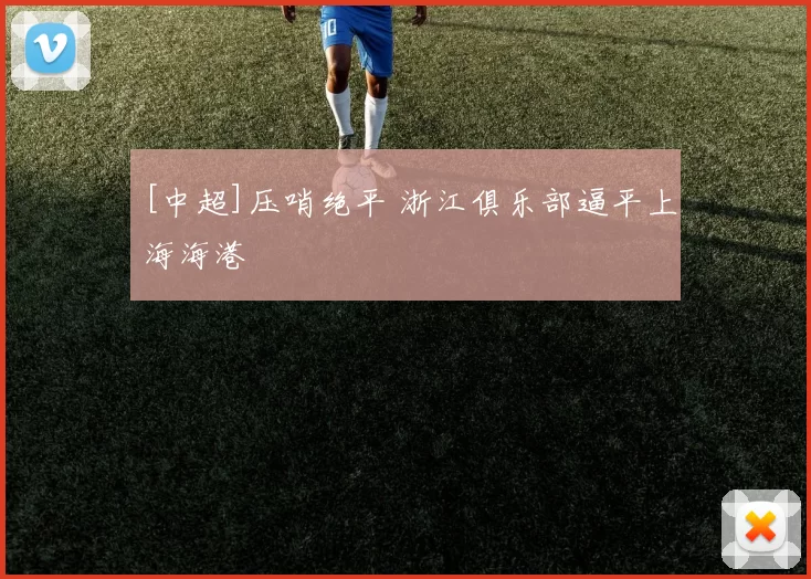 [中超]压哨绝平 浙江俱乐部逼平上海海港