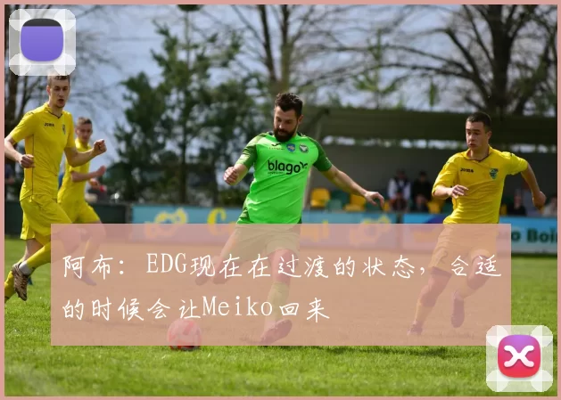 阿布：EDG现在在过渡的状态，合适的时候会让Meiko回来