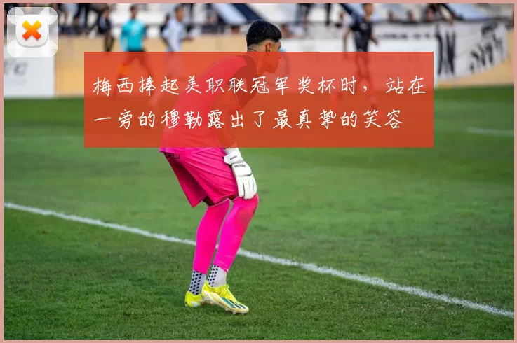 梅西捧起美职联冠军奖杯时，站在一旁的穆勒露出了最真挚的笑容