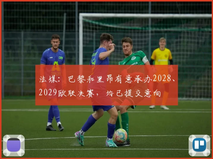 法媒：巴黎和里昂有意承办2028、2029欧联决赛，均已提交意向