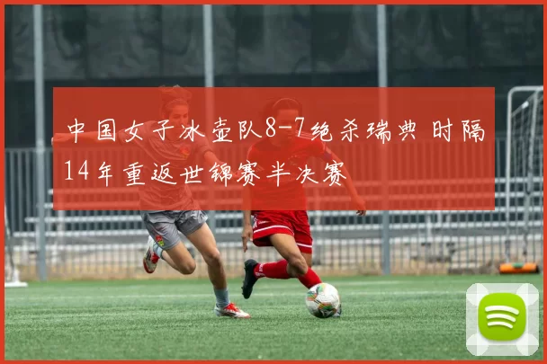 中国女子冰壶队8-7绝杀瑞典 时隔14年重返世锦赛半决赛