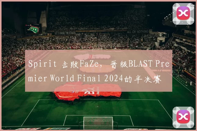 Spirit 击败FaZe，晋级BLAST Premier World Final 2024的半决赛