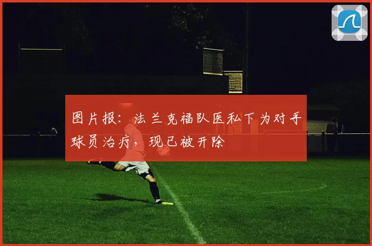 图片报：法兰克福队医私下为对手球员治疗，现已被开除