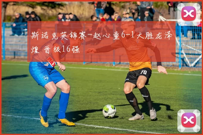 斯诺克英锦赛-赵心童6-1大胜龙泽煌 晋级16强