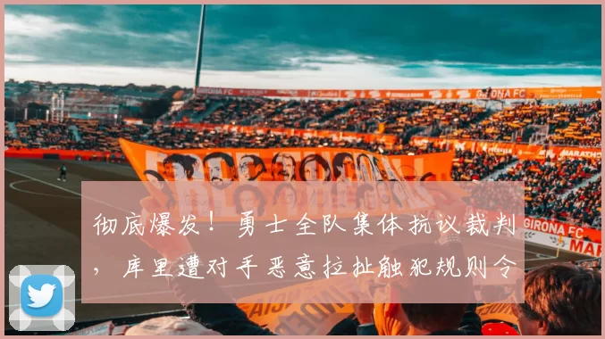 彻底爆发！勇士全队集体抗议裁判，库里遭对手恶意拉扯触犯规则令人气愤