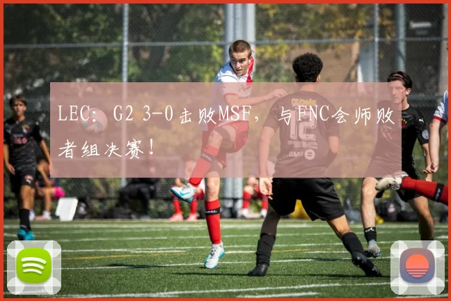 LEC：G2 3-0击败MSF，与FNC会师败者组决赛！