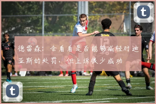 德雷森：会看看是否能够减轻对迪亚斯的处罚，但上诉很少成功