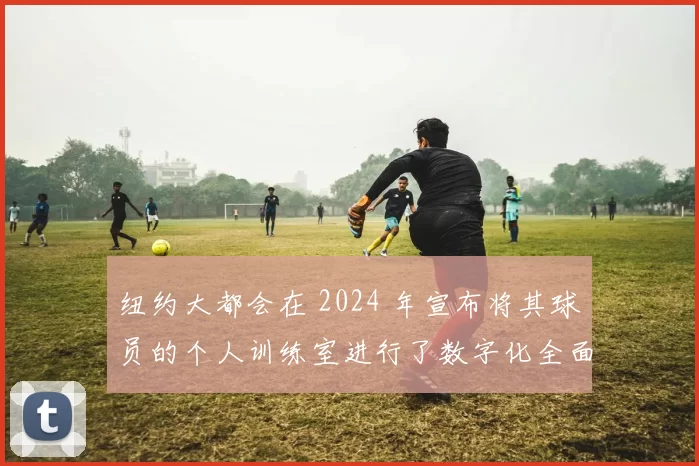 纽约大都会在 2024 年宣布将其球员的个人训练室进行了数字化全面升级