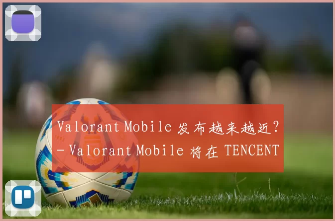 Valorant Mobile 发布越来越近？- Valorant Mobile 将在 TENCENT SPARK 2025 发布会上展示