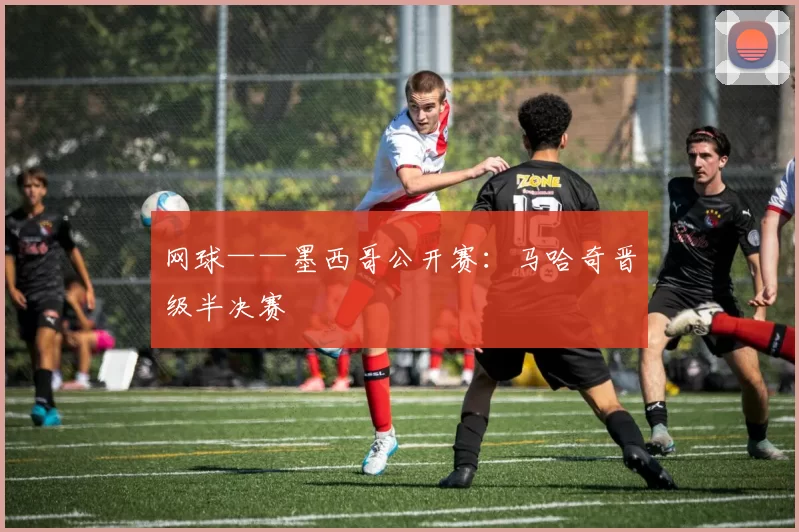 网球——墨西哥公开赛：马哈奇晋级半决赛