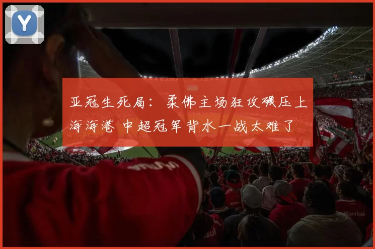 亚冠生死局：柔佛主场狂攻碾压上海海港 中超冠军背水一战太难了