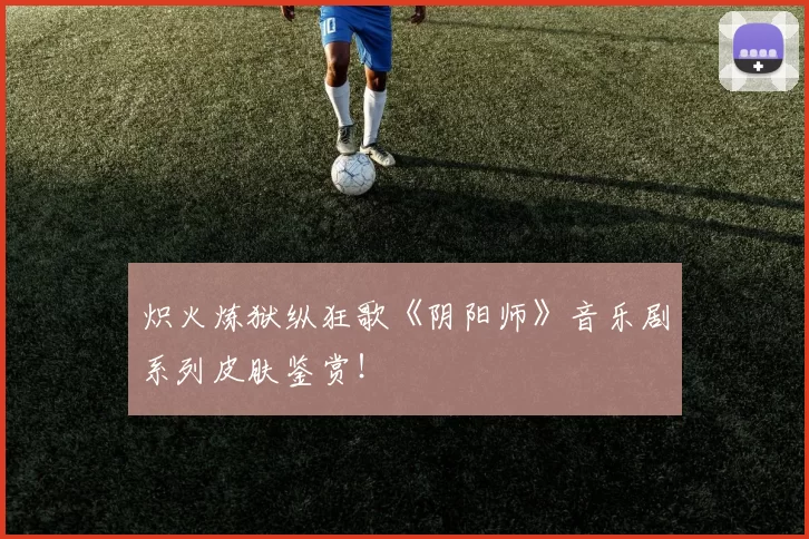 炽火炼狱纵狂歌《阴阳师》音乐剧系列皮肤鉴赏！