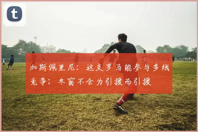 加斯佩里尼：这支罗马能参与多线竞争；冬窗不会为引援而引援