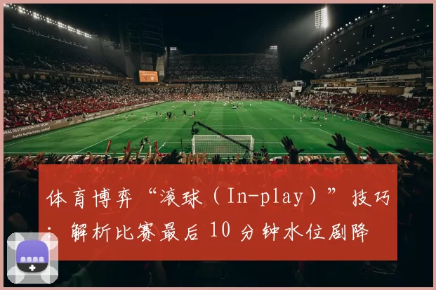 体育博弈“滚球（In-play）”技巧：解析比赛最后 10 分钟水位剧降时的博弈机会。（滚球（In-play）实战：把握最后10分钟水位骤降的博弈契机）