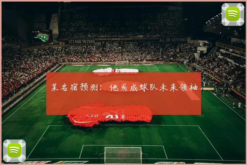 某名宿预测：他或成球队未来领袖