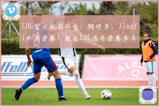 LDL官方处罚公告：阿修罗、JingYi终身禁赛！数名LDL选手禁赛多年