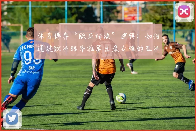 体育博弈“欧亚转换”逻辑：如何通过欧洲赔率推算出最合理的亚洲盘口让球数。（欧洲赔率如何推算最优亚洲让球盘：体育博弈的“欧亚转换”逻辑）