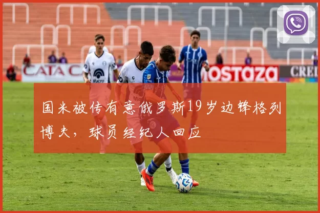 国米被传有意俄罗斯19岁边锋格列博夫，球员经纪人回应