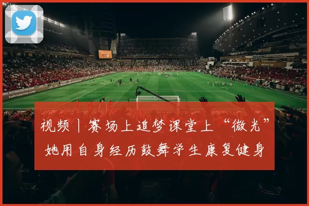视频丨赛场上追梦课堂上“微光” 她用自身经历鼓舞学生康复健身