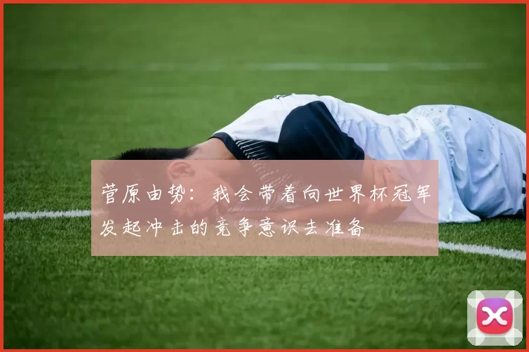 菅原由势：我会带着向世界杯冠军发起冲击的竞争意识去准备